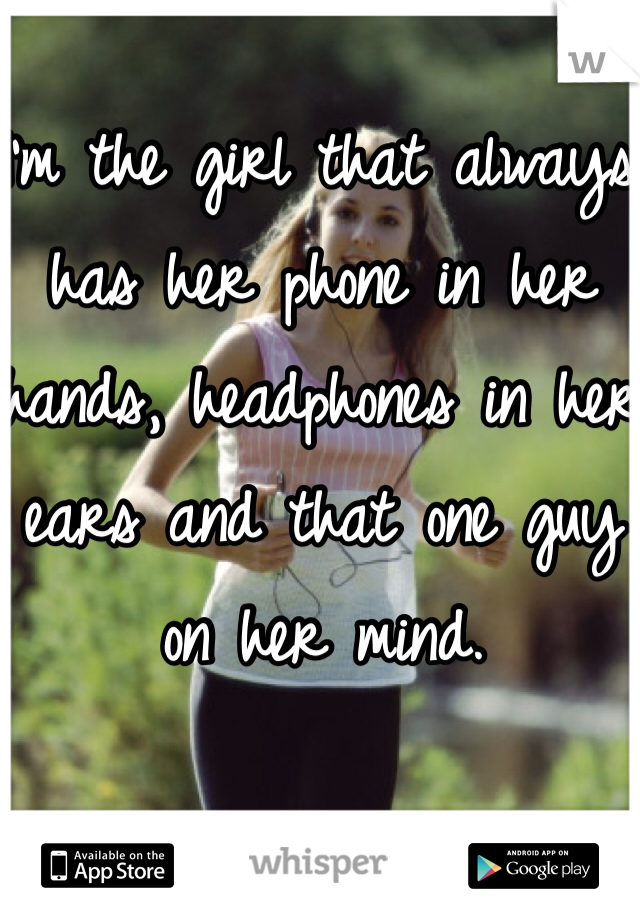 I'm the girl that always has her phone in her hands, headphones in her ears and that one guy on her mind.
