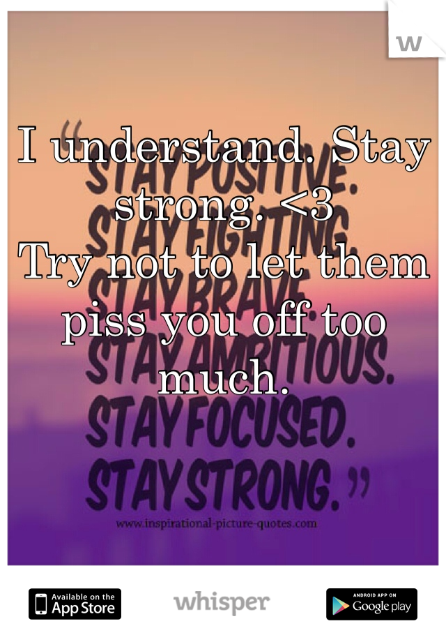 I understand. Stay strong. <3
Try not to let them piss you off too much.