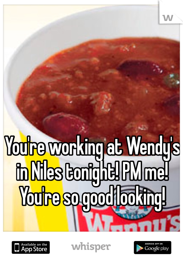 You're working at Wendy's in Niles tonight! PM me! You're so good looking! 