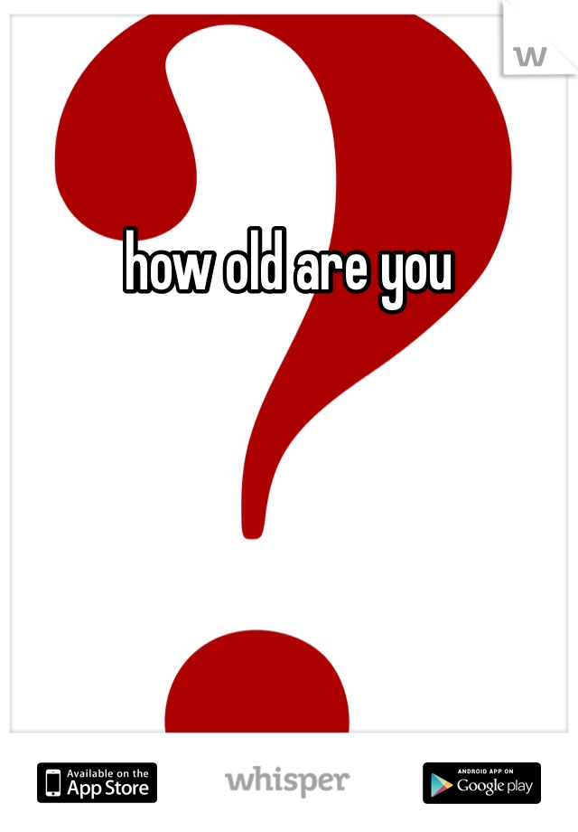 how old are you 
