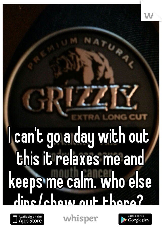 I can't go a day with out this it relaxes me and keeps me calm. who else dips/chew out there? 