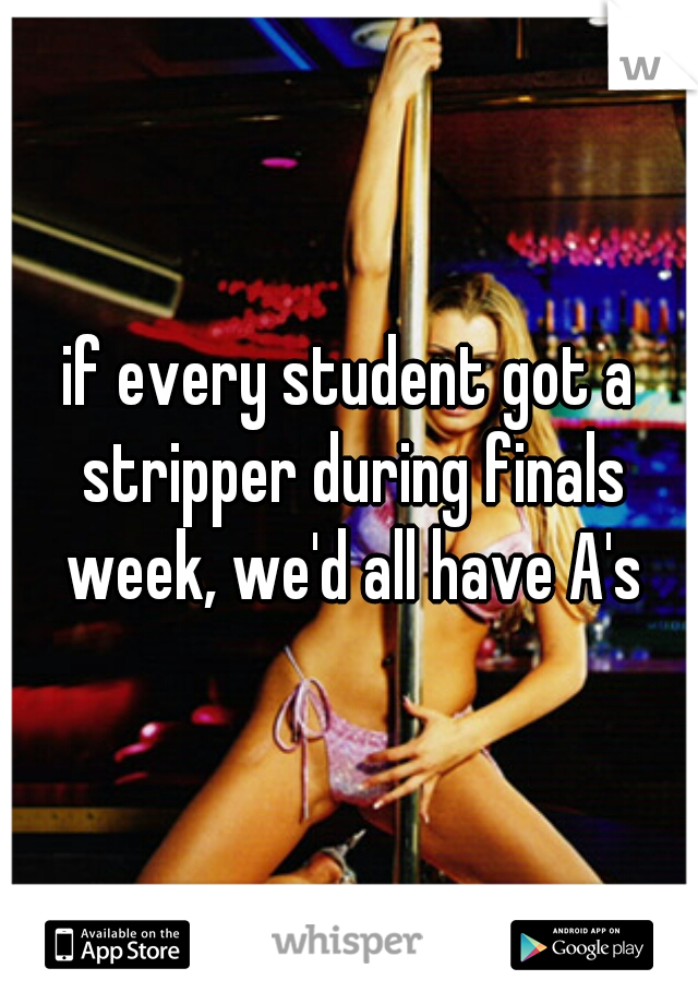 if every student got a stripper during finals week, we'd all have A's
