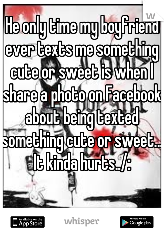 He only time my boyfriend ever texts me something cute or sweet is when I share a photo on Facebook about being texted something cute or sweet... It kinda hurts../: