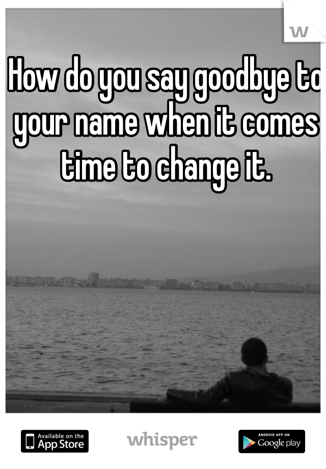 How do you say goodbye to your name when it comes time to change it. 