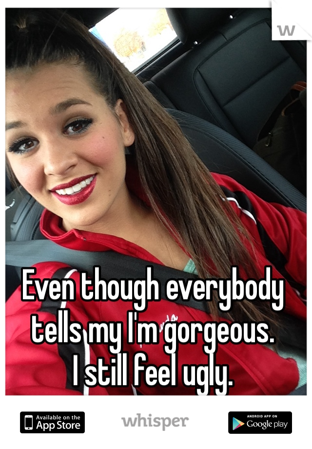 Even though everybody tells my I'm gorgeous. 
I still feel ugly.