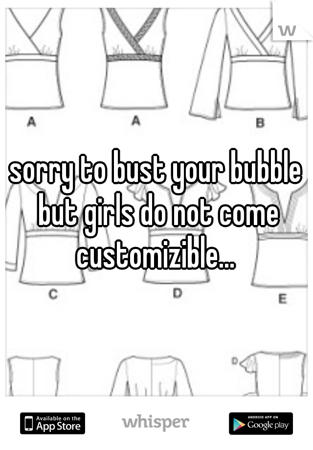 sorry to bust your bubble but girls do not come customizible... 