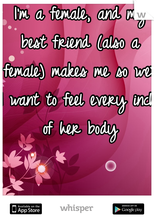 I'm a female, and my best friend (also a female) makes me so wet I want to feel every inch of her body 