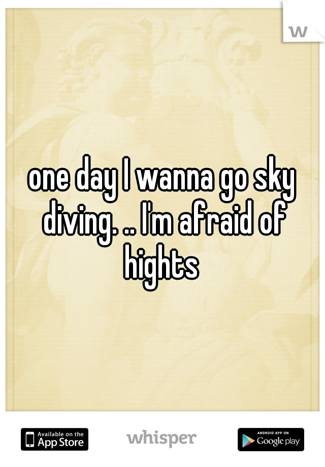 one day I wanna go sky diving. .. I'm afraid of hights 