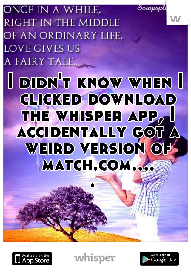 I didn't know when I clicked download the whisper app, I accidentally got a weird version of match.com..... 