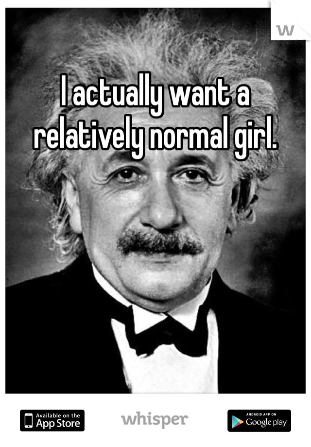 I actually want a relatively normal girl.