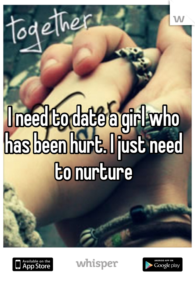 I need to date a girl who has been hurt. I just need to nurture 