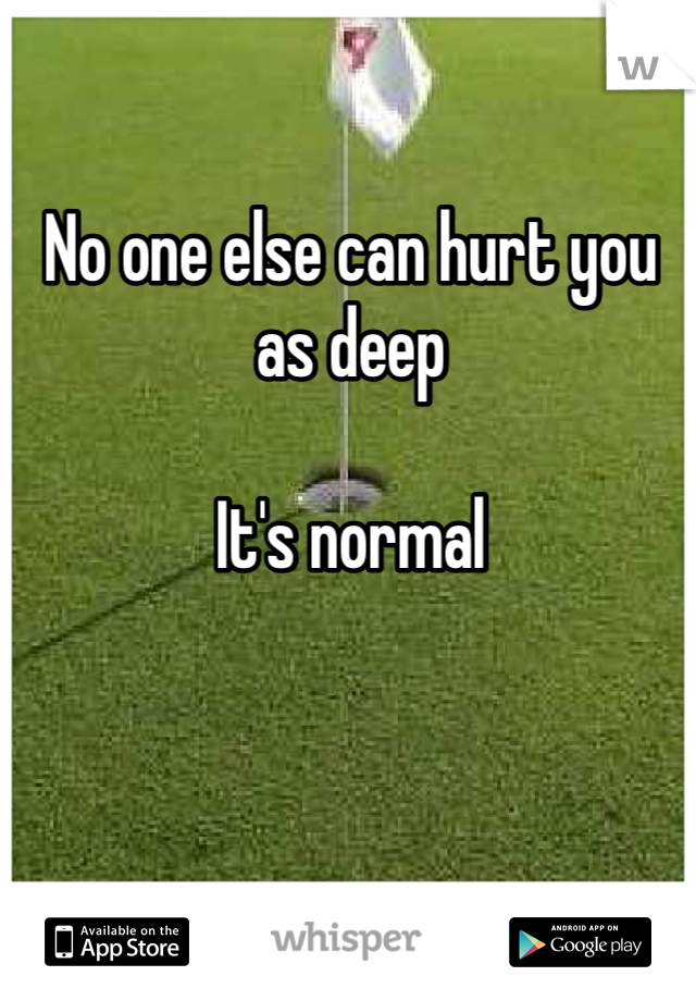 No one else can hurt you as deep

It's normal