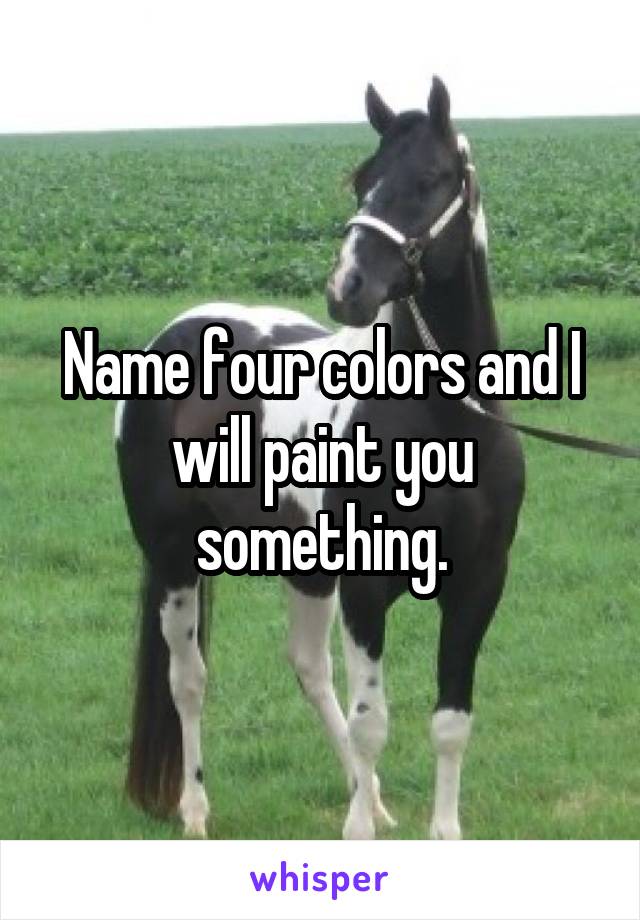 Name four colors and I will paint you something.