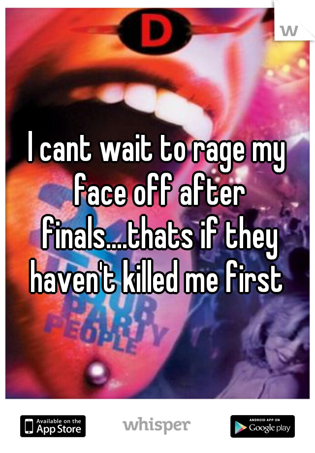I cant wait to rage my face off after finals....thats if they haven't killed me first 