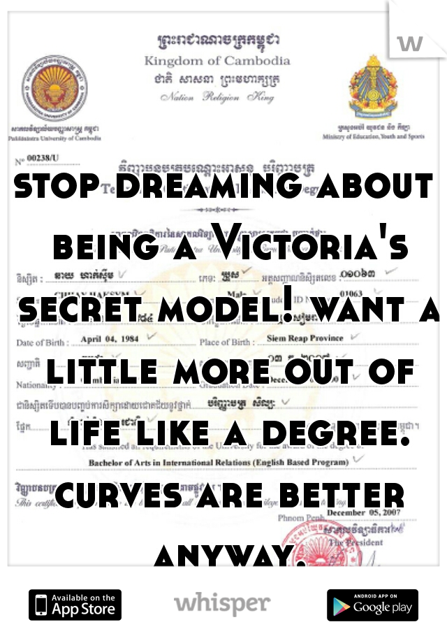 stop dreaming about being a Victoria's secret model! want a little more out of life like a degree. curves are better anyway.