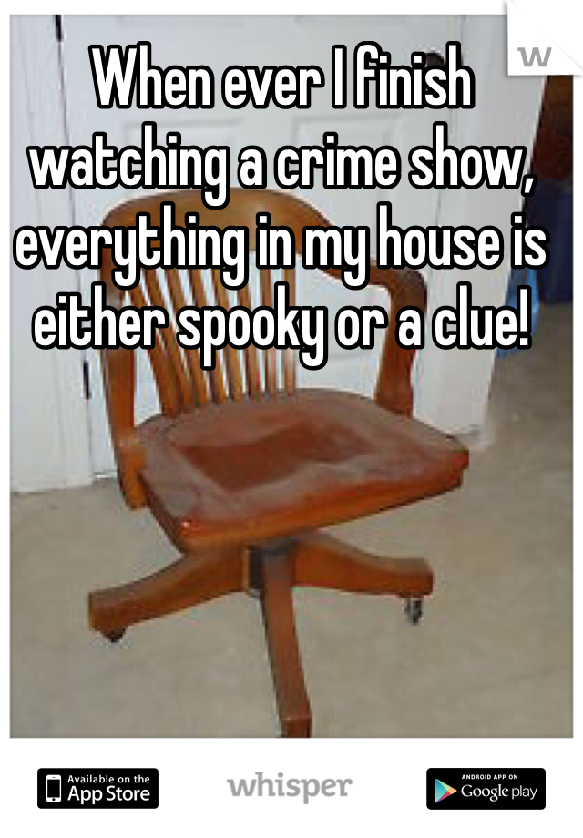 When ever I finish watching a crime show, everything in my house is either spooky or a clue! 