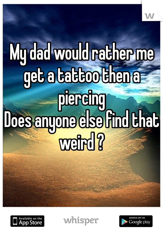 My dad would rather me get a tattoo then a piercing
Does anyone else find that weird ? 