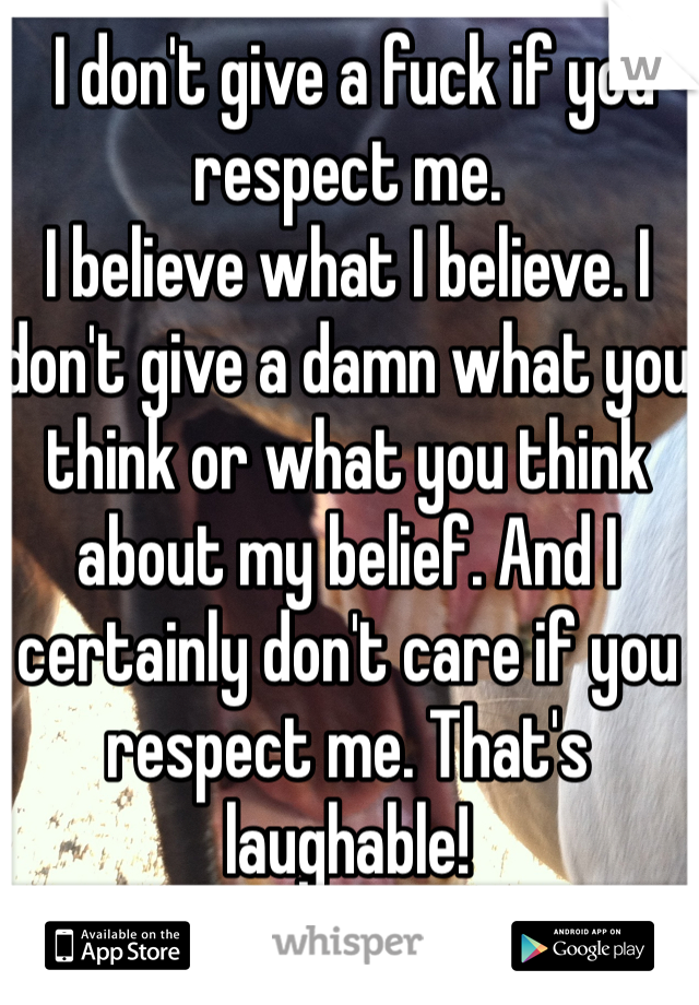  I don't give a fuck if you respect me. 
I believe what I believe. I don't give a damn what you think or what you think about my belief. And I certainly don't care if you respect me. That's laughable! 