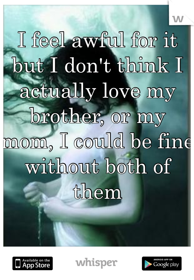 
I feel awful for it but I don't think I actually love my brother, or my mom, I could be fine without both of them 