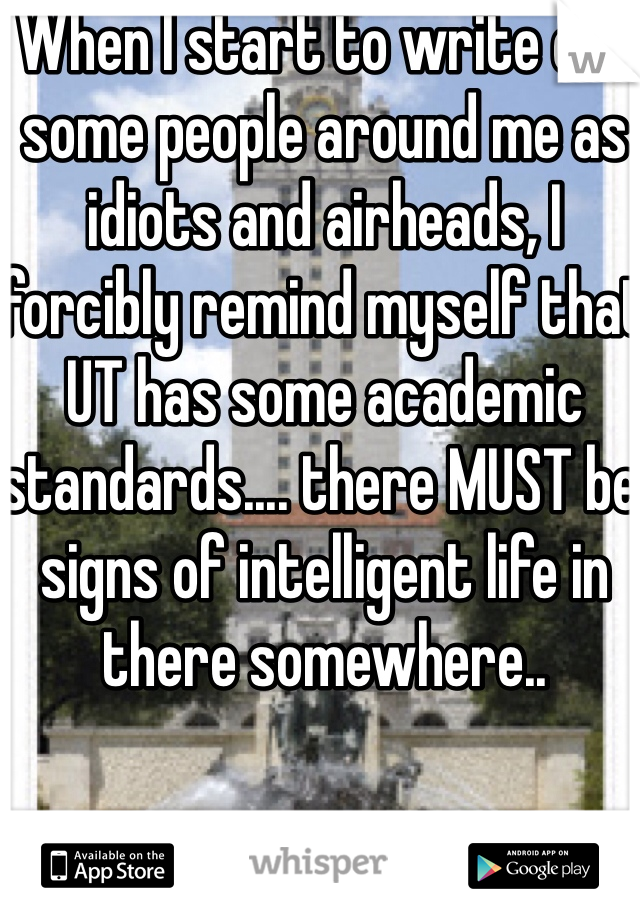When I start to write off some people around me as idiots and airheads, I forcibly remind myself that UT has some academic standards.... there MUST be signs of intelligent life in there somewhere..