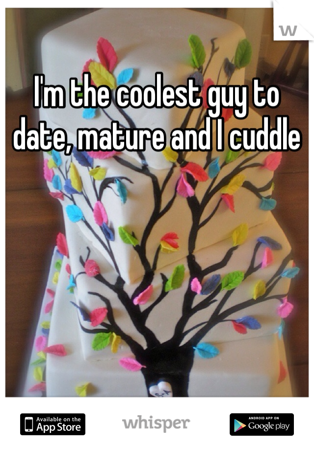 I'm the coolest guy to date, mature and I cuddle
