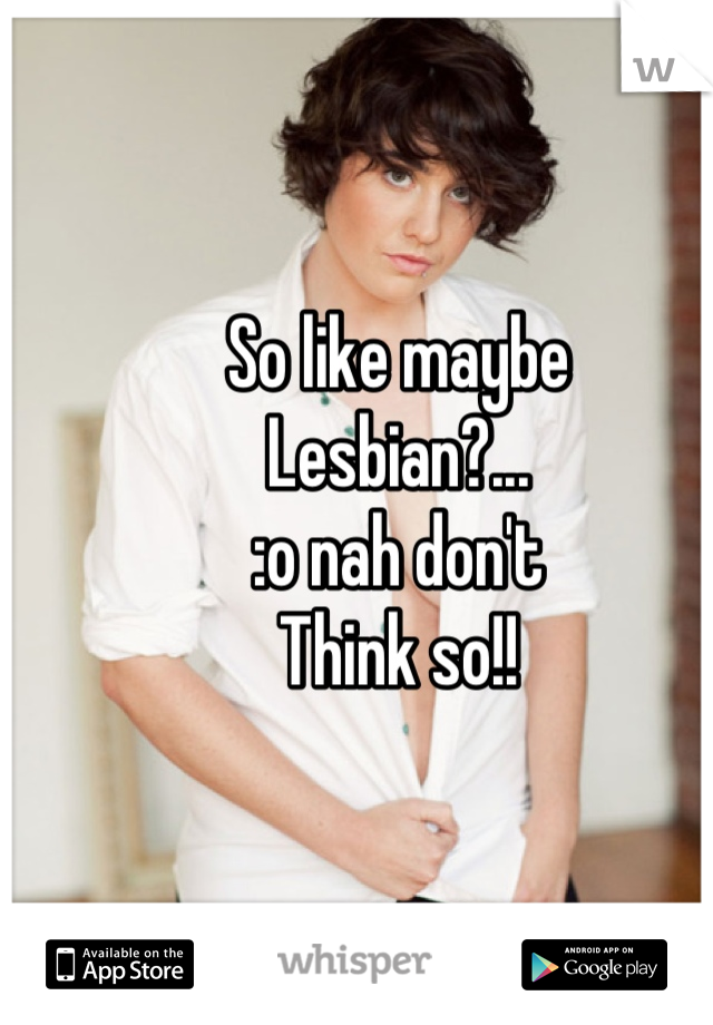 So like maybe
Lesbian?...
:o nah don't 
Think so!!