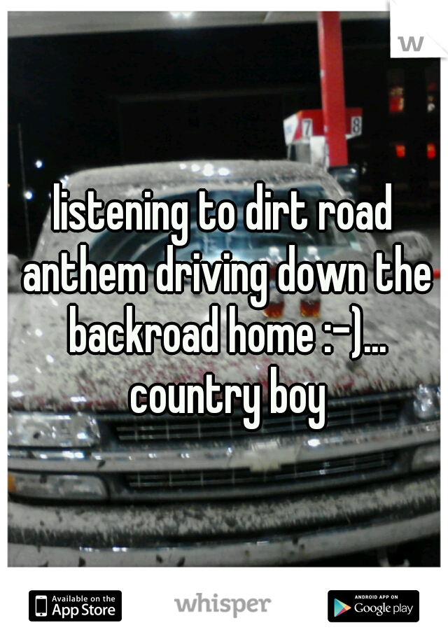 listening to dirt road anthem driving down the backroad home :-)... country boy