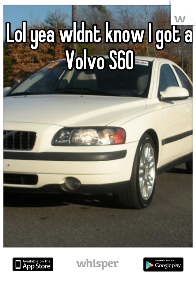 Lol yea wldnt know I got a Volvo S60