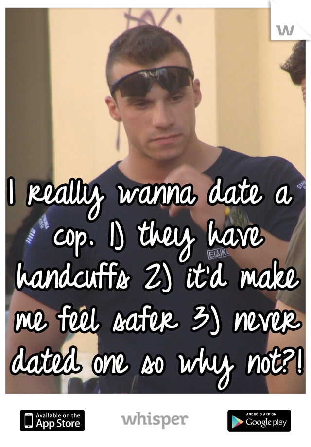I really wanna date a cop. 1) they have handcuffs 2) it'd make me feel safer 3) never dated one so why not?! 
