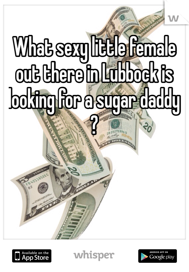 What sexy little female out there in Lubbock is looking for a sugar daddy ? 