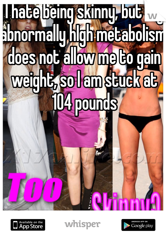 I hate being skinny, but my abnormally hIgh metabolism does not allow me to gain weight, so I am stuck at 104 pounds 