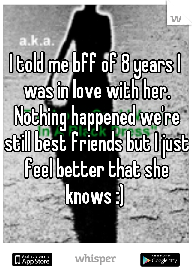 I told me bff of 8 years I was in love with her. Nothing happened we're still best friends but I just feel better that she knows :) 