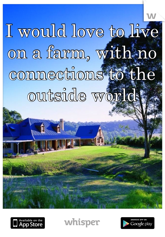 I would love to live on a farm, with no connections to the outside world 