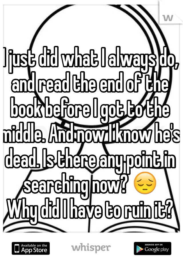 I just did what I always do, and read the end of the book before I got to the middle. And now I know he's dead. Is there any point in searching now? 😔
Why did I have to ruin it?