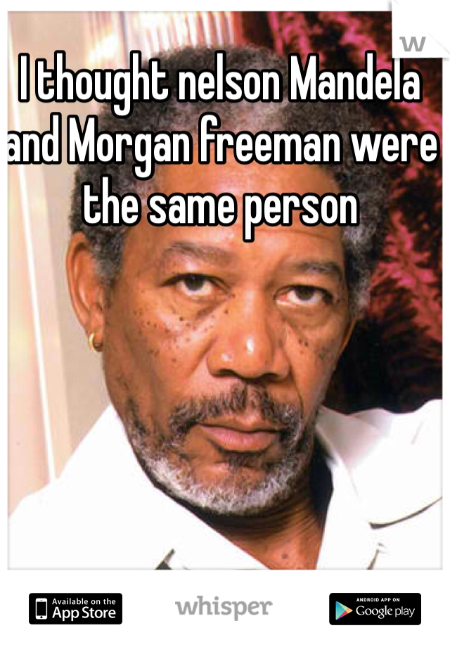 I thought nelson Mandela and Morgan freeman were the same person