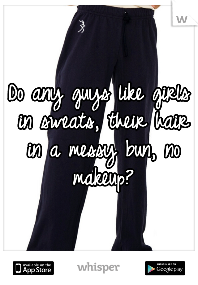 Do any guys like girls in sweats, their hair in a messy bun, no makeup?