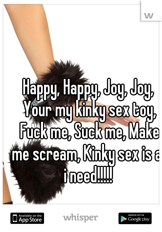 Happy, Happy, Joy, Joy, Your my kinky sex toy, Fuck me, Suck me, Make me scream, Kinky sex is all i need!!!!! 