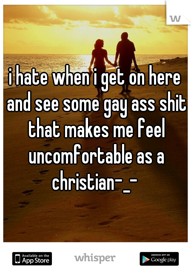 i hate when i get on here and see some gay ass shit that makes me feel uncomfortable as a christian-_- 