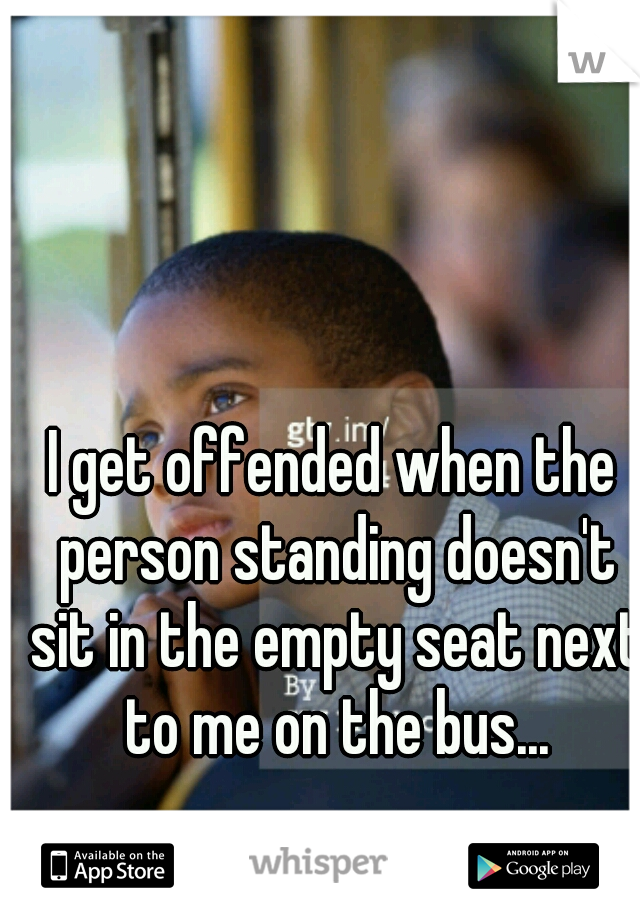 I get offended when the person standing doesn't sit in the empty seat next to me on the bus...