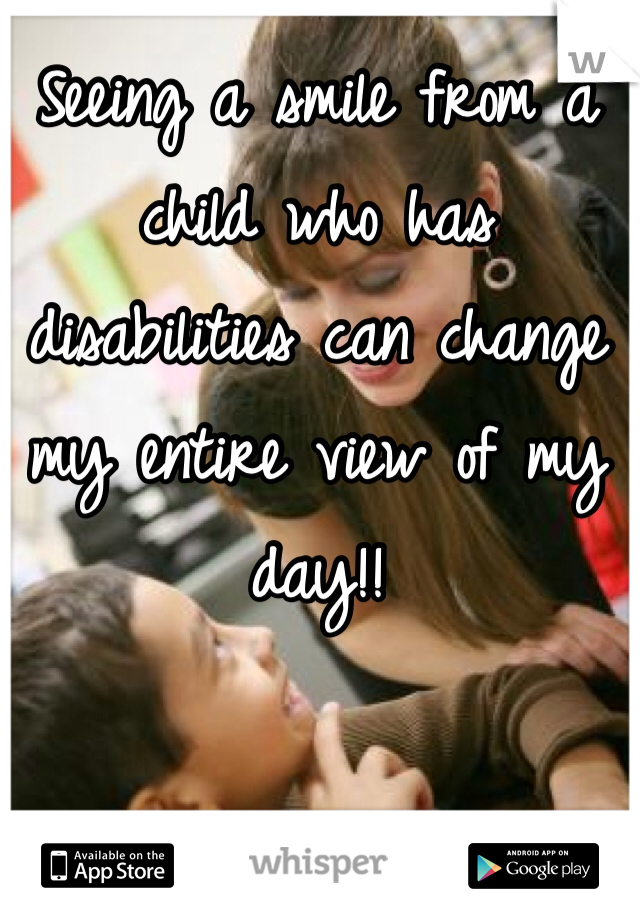 Seeing a smile from a child who has disabilities can change my entire view of my day!!