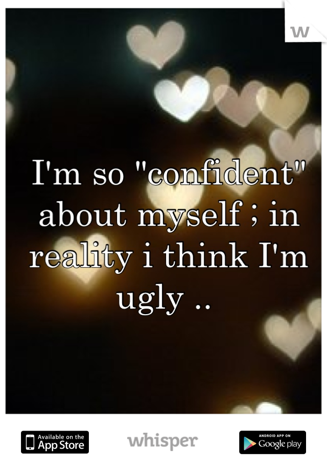 I'm so "confident" about myself ; in reality i think I'm ugly .. 