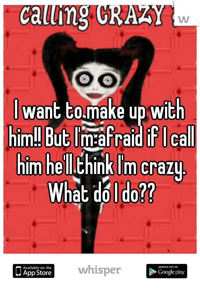 I want to make up with him!! But I'm afraid if I call him he'll think I'm crazy. What do I do??