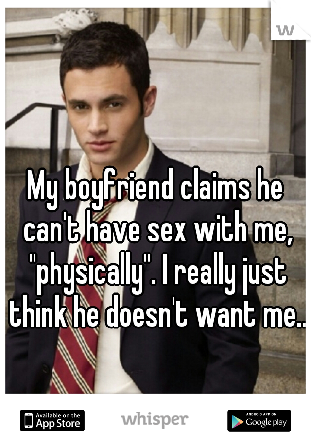My boyfriend claims he can't have sex with me, "physically". I really just think he doesn't want me..