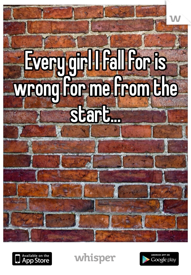 Every girl I fall for is wrong for me from the start... 