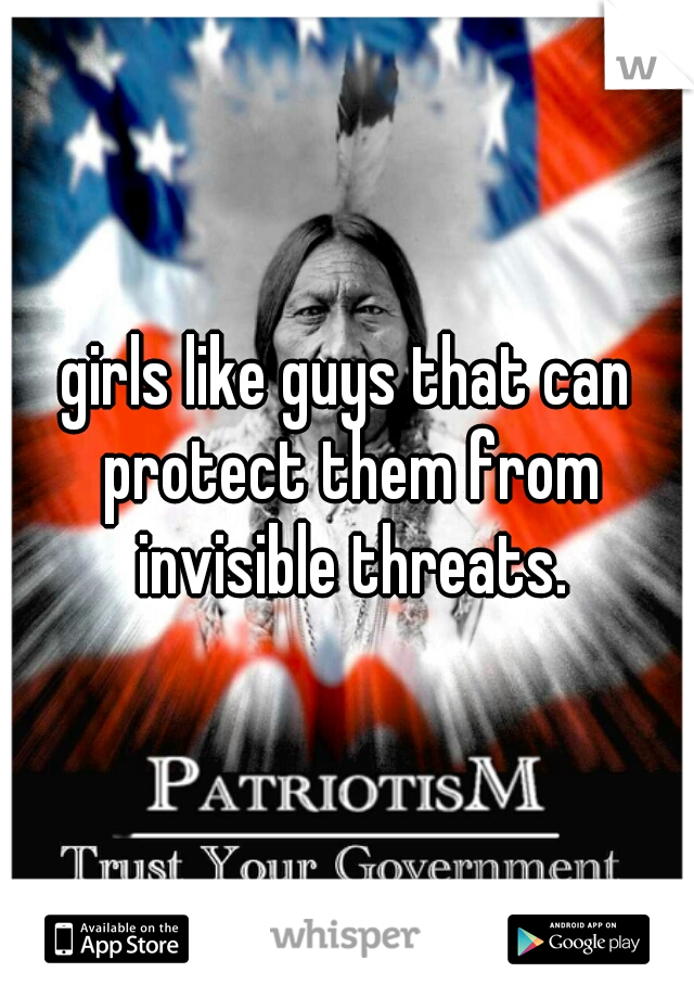 girls like guys that can protect them from invisible threats.