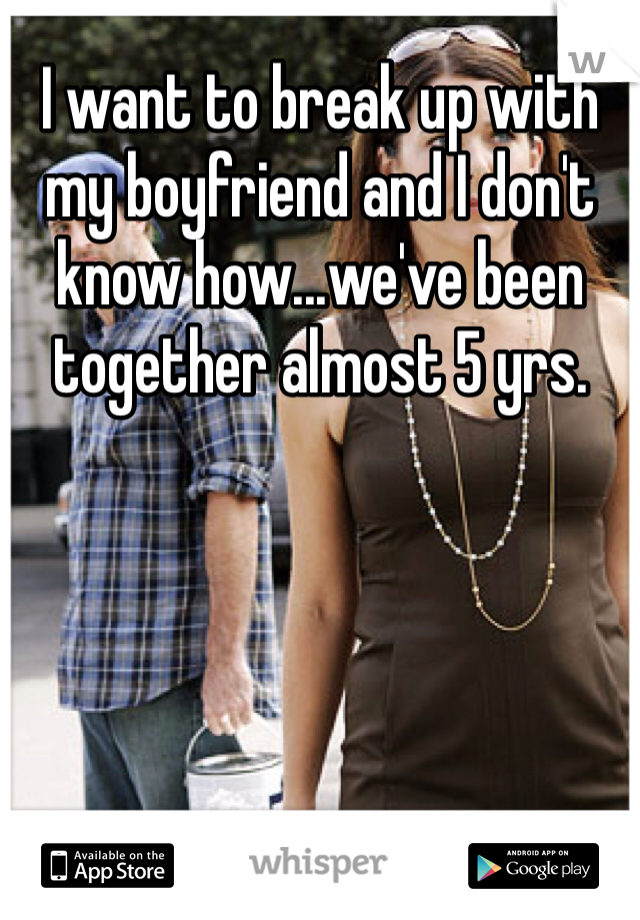 I want to break up with my boyfriend and I don't know how...we've been together almost 5 yrs. 