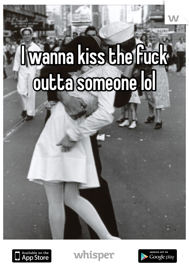 I wanna kiss the fuck outta someone lol