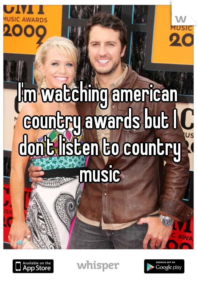 I'm watching american country awards but I don't listen to country music