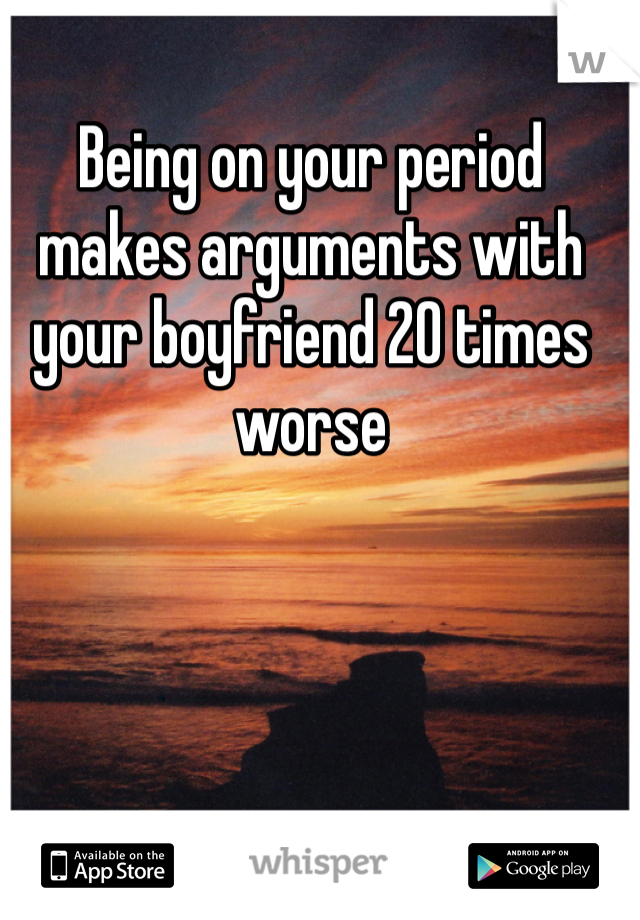 Being on your period makes arguments with your boyfriend 20 times worse