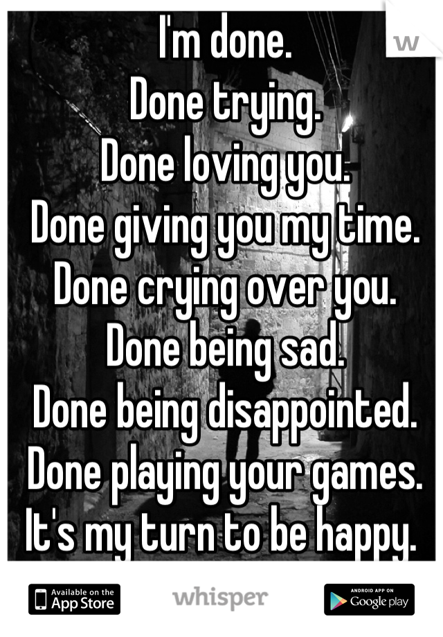 I'm done. 
Done trying. 
Done loving you. 
Done giving you my time.
Done crying over you.
Done being sad. 
Done being disappointed.
Done playing your games. 
It's my turn to be happy. 